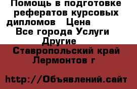 Помощь в подготовке рефератов/курсовых/дипломов › Цена ­ 2 000 - Все города Услуги » Другие   . Ставропольский край,Лермонтов г.